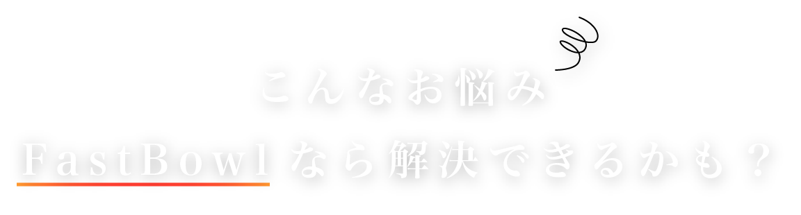 こんなお悩みFast Bowlなら解決できるかも？