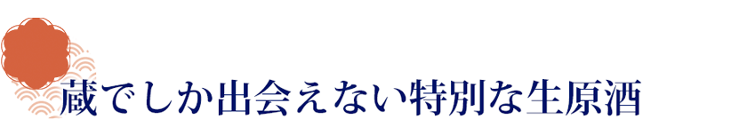 蔵でしか出会えない特別な生原酒