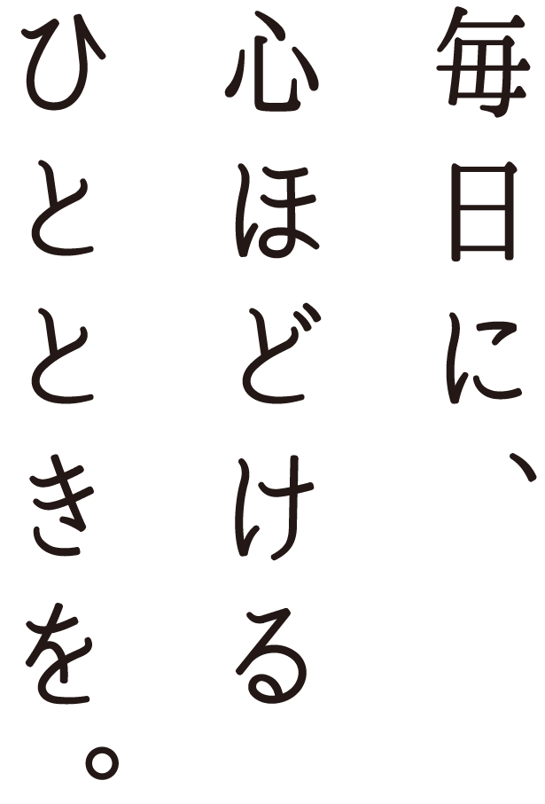毎日に、心解けるひとときを