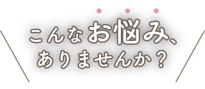 こんなお悩みありませんか？